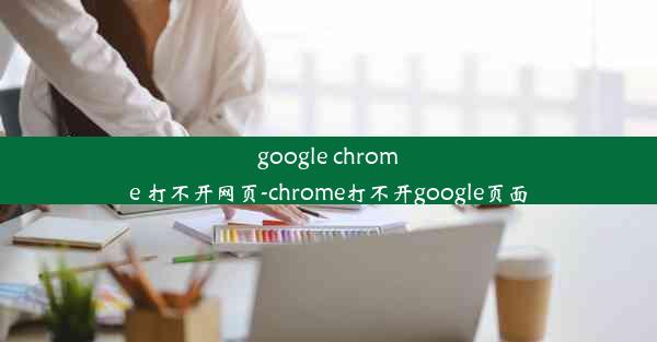 google chrome 打不开网页-chrome打不开google页面