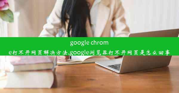 google chrome打不开网页解决方法,google浏览器打不开网页是怎么回事