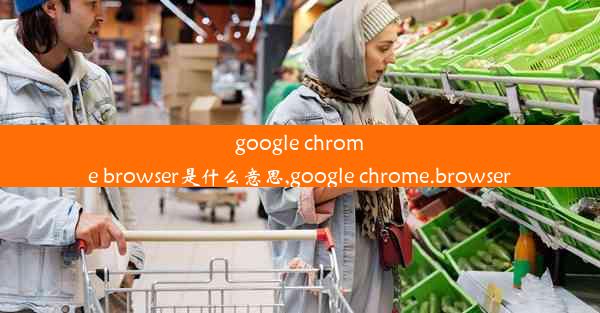 google chrome browser是什么意思,google chrome.browser