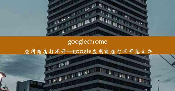 googlechrome应用商店打不开—google应用商店打不开怎么办