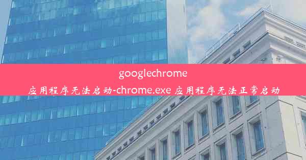 googlechrome应用程序无法启动-chrome.exe 应用程序无法正常启动