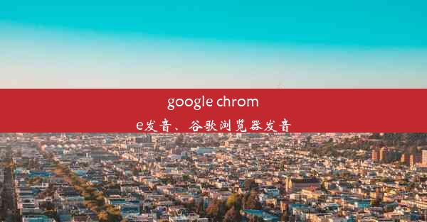 google chrome发音、谷歌浏览器发音