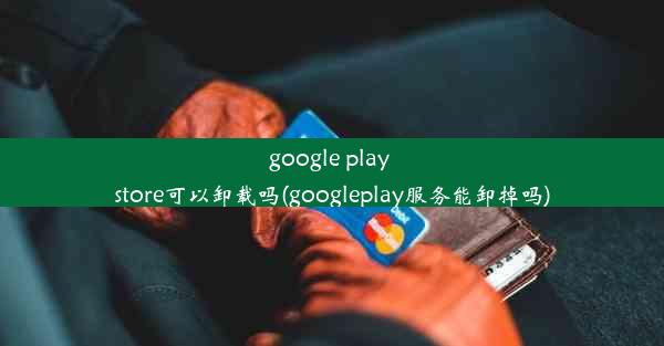 google play store可以卸载吗(googleplay服务能卸掉吗)