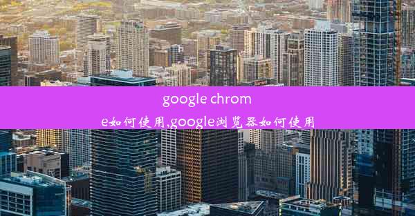 google chrome如何使用,google浏览器如何使用