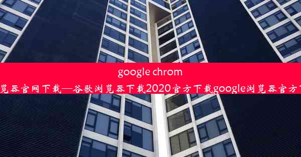 google chrome浏览器官网下载—谷歌浏览器下载2020官方下载google浏览器官方下载