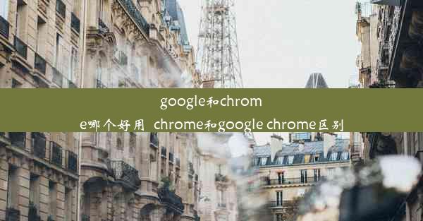 google和chrome哪个好用_chrome和google chrome区别