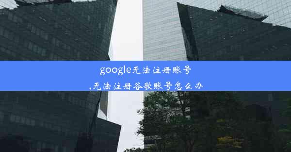 google无法注册账号,无法注册谷歌账号怎么办