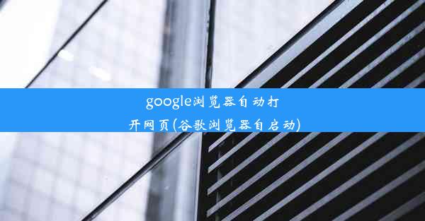 google浏览器自动打开网页(谷歌浏览器自启动)