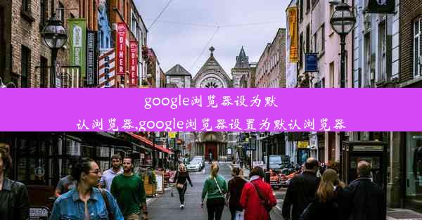 google浏览器设为默认浏览器,google浏览器设置为默认浏览器