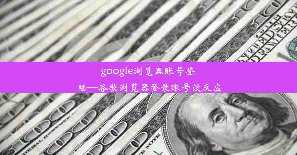 google浏览器账号登陆—谷歌浏览器登录账号没反应