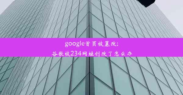 google首页被篡改;谷歌被234网址创改了怎么办