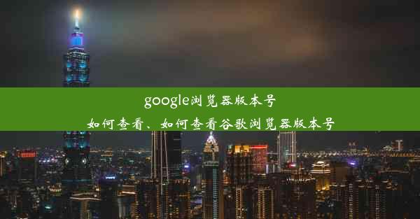 google浏览器版本号如何查看、如何查看谷歌浏览器版本号