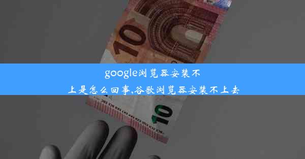 google浏览器安装不上是怎么回事,谷歌浏览器安装不上去