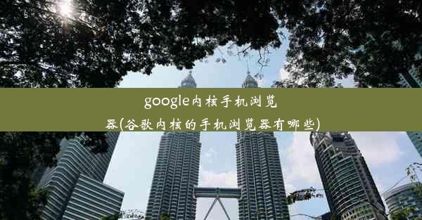 google内核手机浏览器(谷歌内核的手机浏览器有哪些)