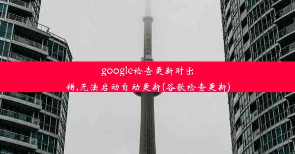 google检查更新时出错,无法启动自动更新(谷歌检查更新)