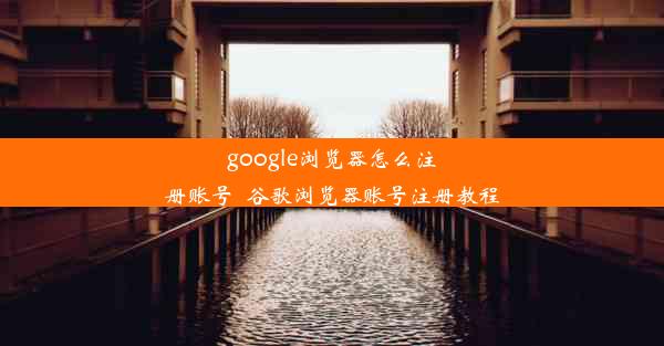 google浏览器怎么注册账号_谷歌浏览器账号注册教程