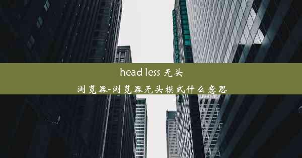 head less 无头浏览器-浏览器无头模式什么意思