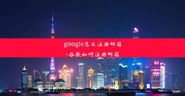 google怎么注册邮箱-谷歌如何注册邮箱