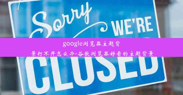 google浏览器主题背景打不开怎么办-谷歌浏览器好看的主题背景