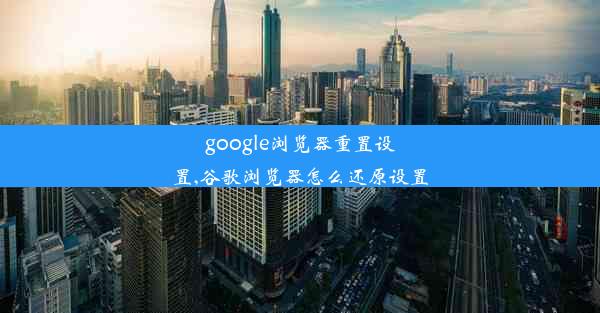 google浏览器重置设置,谷歌浏览器怎么还原设置