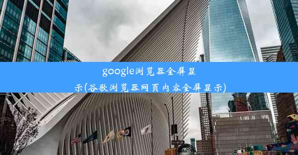 google浏览器全屏显示(谷歌浏览器网页内容全屏显示)