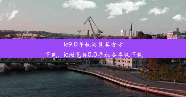 ie9.0手机浏览器官方下载、ie浏览器8.0手机安卓版下载