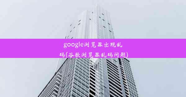 google浏览器出现乱码(谷歌浏览器乱码问题)