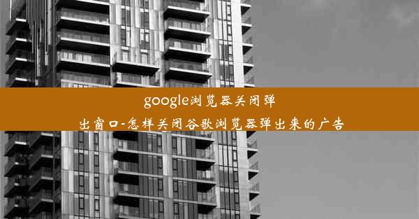 google浏览器关闭弹出窗口-怎样关闭谷歌浏览器弹出来的广告