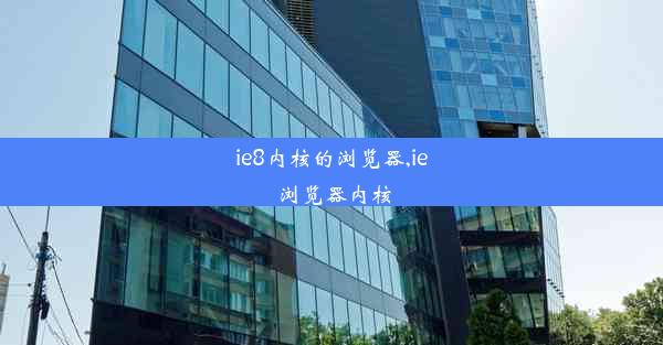 ie8内核的浏览器,ie 浏览器内核