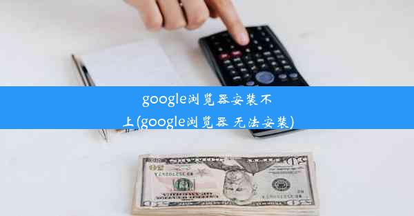 google浏览器安装不上(google浏览器 无法安装)