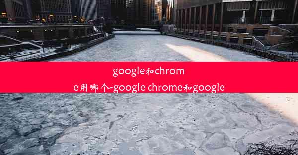 google和chrome用哪个-google chrome和google