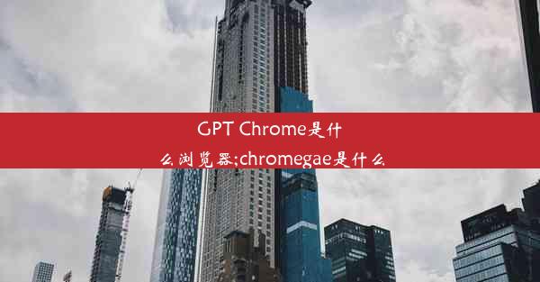 GPT Chrome是什么浏览器;chromegae是什么