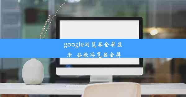 google浏览器全屏显示_谷歌游览器全屏