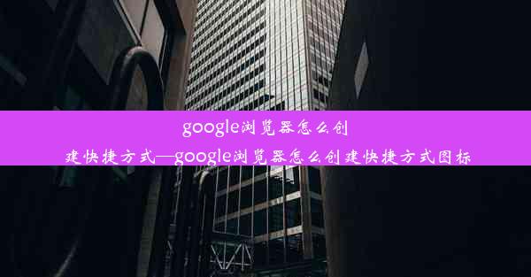 google浏览器怎么创建快捷方式—google浏览器怎么创建快捷方式图标