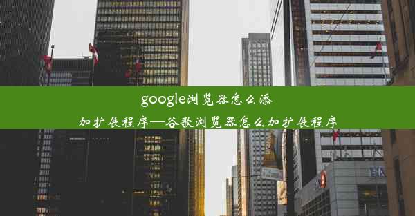 google浏览器怎么添加扩展程序—谷歌浏览器怎么加扩展程序