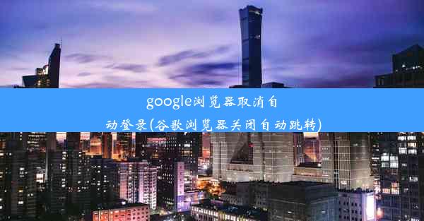 google浏览器取消自动登录(谷歌浏览器关闭自动跳转)