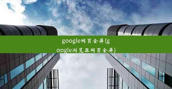 google网页全屏(google浏览器网页全屏)