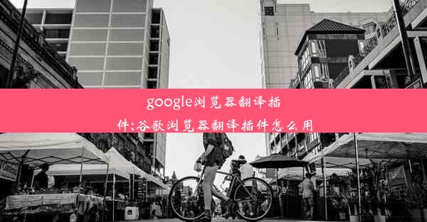 google浏览器翻译插件;谷歌浏览器翻译插件怎么用