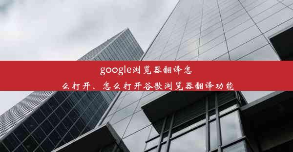 google浏览器翻译怎么打开、怎么打开谷歌浏览器翻译功能