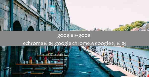 google和googlechrome区别;google chrome与google的区别