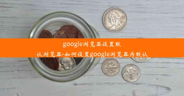 google浏览器设置默认浏览器-如何设置google浏览器为默认