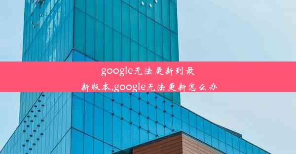 google无法更新到最新版本,google无法更新怎么办