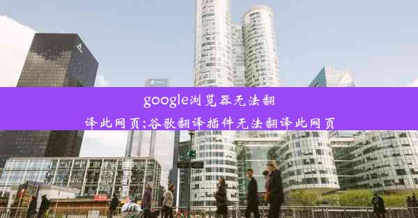 google浏览器无法翻译此网页;谷歌翻译插件无法翻译此网页