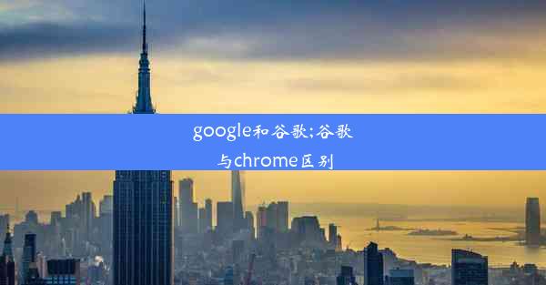 google和谷歌;谷歌与chrome区别