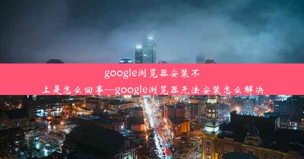 google浏览器安装不上是怎么回事—google浏览器无法安装怎么解决