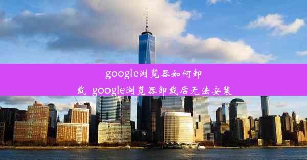 google浏览器如何卸载_google浏览器卸载后无法安装