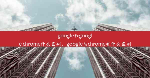 google和google chrome什么区别、google与chrome有什么区别