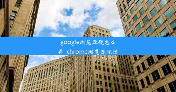 google浏览器慢怎么弄_chrome浏览器很慢