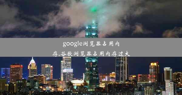 google浏览器占用内存,谷歌浏览器占用内存过大