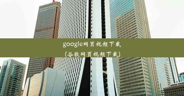 google网页视频下载(谷歌网页视频下载)